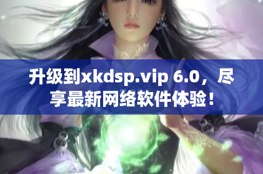 升级到xkdsp.vip 6.0，尽享最新网络软件体验！