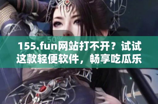 155.fun网站打不开？试试这款轻便软件，畅享吃瓜乐趣！