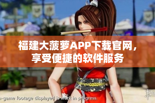 福建大菠萝APP下载官网，享受便捷的软件服务