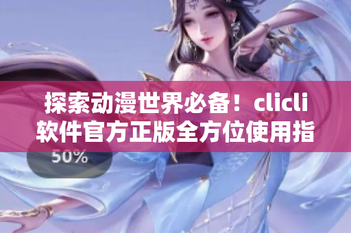 探索动漫世界必备！clicli软件官方正版全方位使用指南