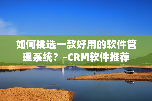 如何挑选一款好用的软件管理系统？-CRM软件推荐