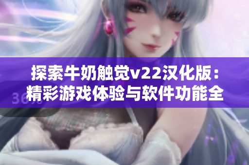 探索牛奶触觉v22汉化版：精彩游戏体验与软件功能全解析