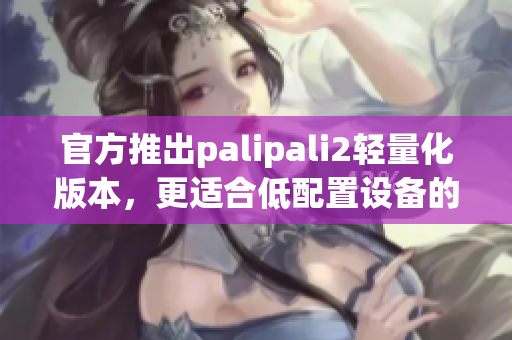 官方推出palipali2轻量化版本，更适合低配置设备的需求