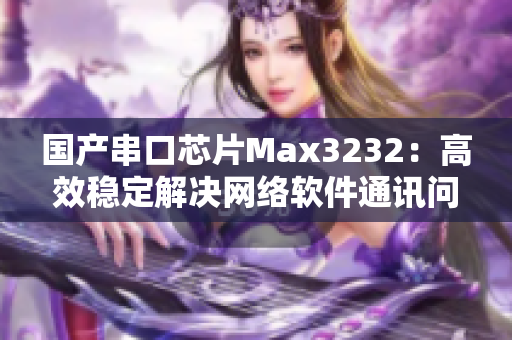 国产串口芯片Max3232：高效稳定解决网络软件通讯问题