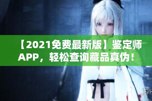 【2021免费最新版】鉴定师APP，轻松查询藏品真伪！