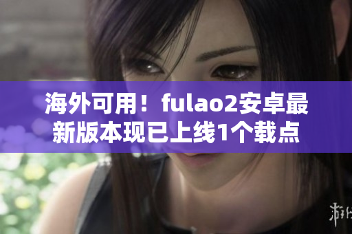 海外可用！fulao2安卓最新版本现已上线1个载点