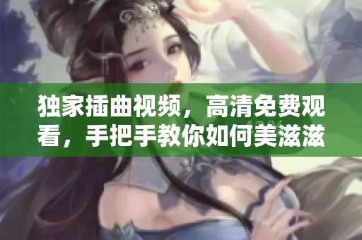 独家插曲视频，高清免费观看，手把手教你如何美滋滋