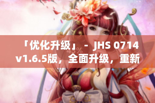 「优化升级」－ JHS 0714 v1.6.5版，全面升级，重新定义软件体验