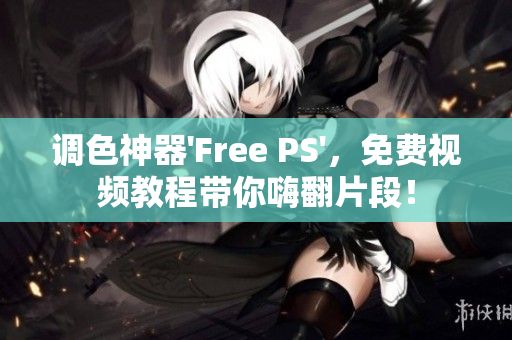 调色神器'Free PS'，免费视频教程带你嗨翻片段！