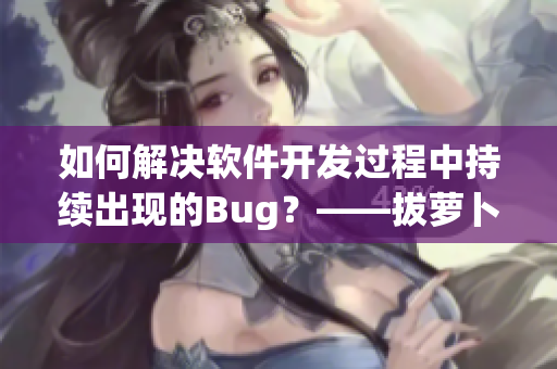 如何解决软件开发过程中持续出现的Bug？——拔萝卜总叫痛只是个例子。