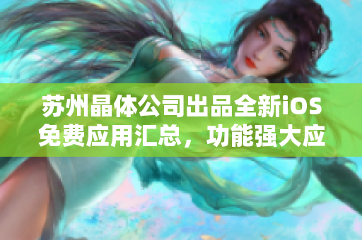 苏州晶体公司出品全新iOS免费应用汇总，功能强大应有尽有