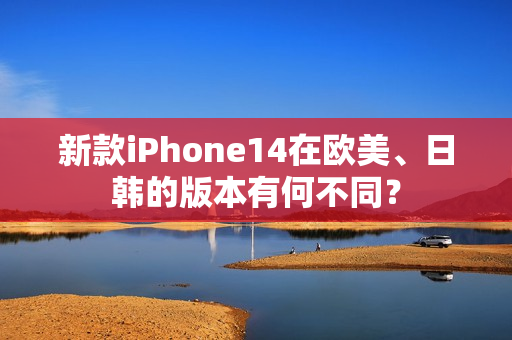 新款iPhone14在欧美、日韩的版本有何不同？