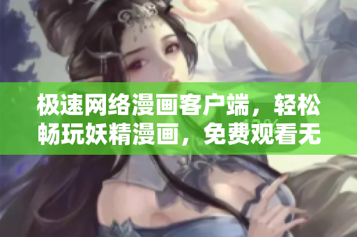 极速网络漫画客户端，轻松畅玩妖精漫画，免费观看无需登录！