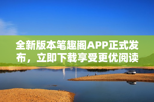 全新版本笔趣阁APP正式发布，立即下载享受更优阅读体验