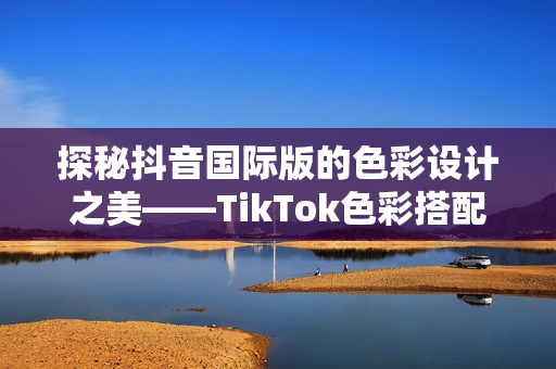 探秘抖音国际版的色彩设计之美——TikTok色彩搭配解析