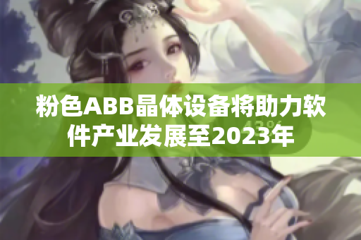 粉色ABB晶体设备将助力软件产业发展至2023年