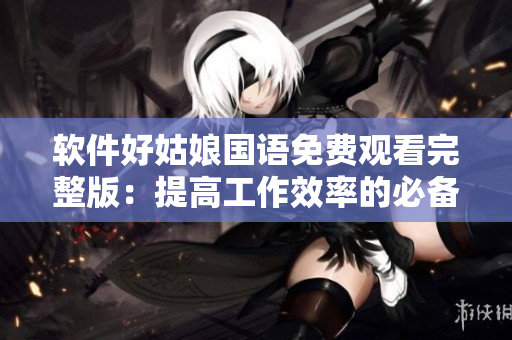 软件好姑娘国语免费观看完整版：提高工作效率的必备神器