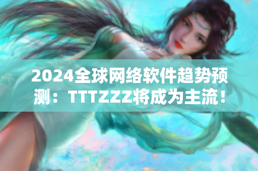 2024全球网络软件趋势预测：TTTZZZ将成为主流！