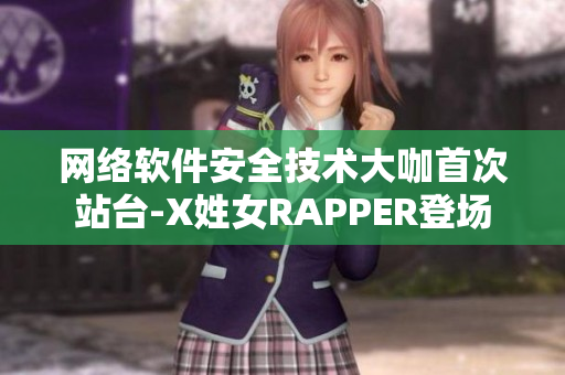 网络软件安全技术大咖首次站台-X姓女RAPPER登场