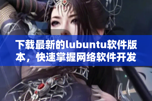 下载最新的lubuntu软件版本，快速掌握网络软件开发技术，提升编程能力！