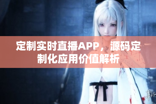 定制实时直播APP，源码定制化应用价值解析