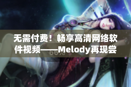 无需付费！畅享高清网络软件视频——Melody再现尝鲜