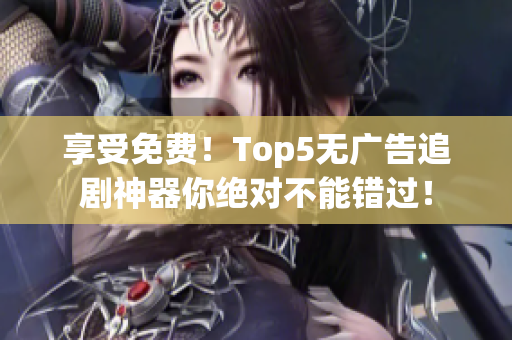 享受免费！Top5无广告追剧神器你绝对不能错过！