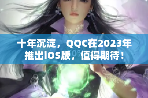 十年沉淀，QQC在2023年推出iOS版，值得期待！