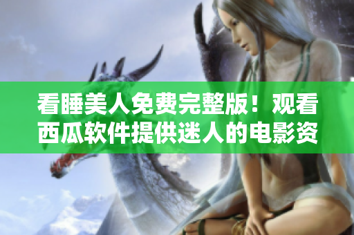 看睡美人免费完整版！观看西瓜软件提供迷人的电影资源