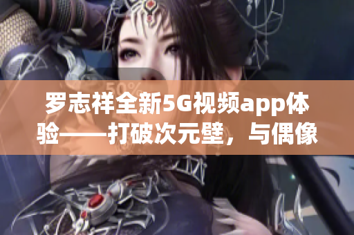 罗志祥全新5G视频app体验——打破次元壁，与偶像亲密互动