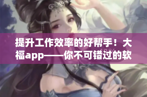 提升工作效率的好帮手！大福app——你不可错过的软件工具