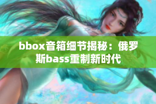 bbox音箱细节揭秘：俄罗斯bass重制新时代