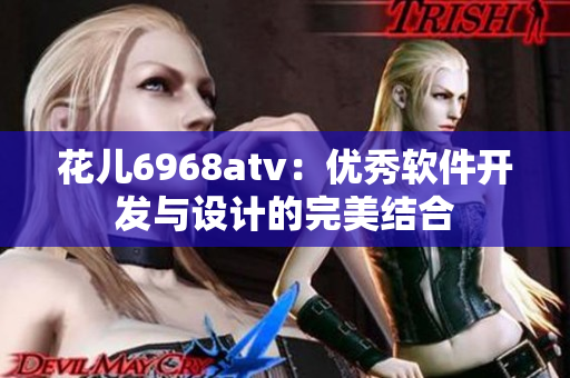 花儿6968atv：优秀软件开发与设计的完美结合