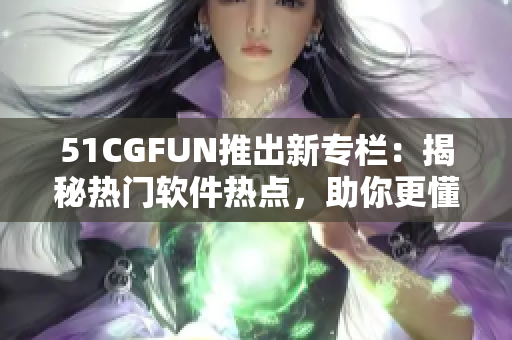 51CGFUN推出新专栏：揭秘热门软件热点，助你更懂网络软件！