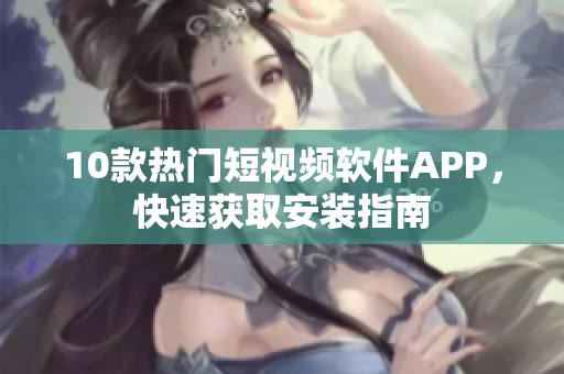 10款热门短视频软件APP，快速获取安装指南