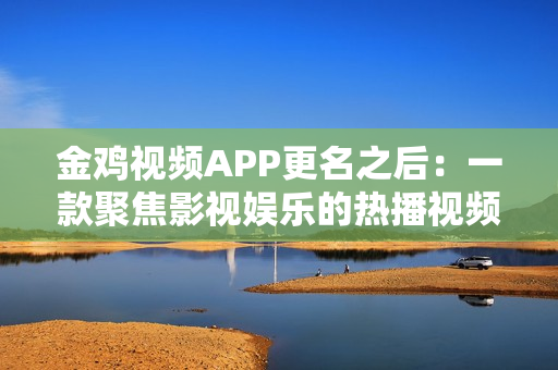 金鸡视频APP更名之后：一款聚焦影视娱乐的热播视频软件