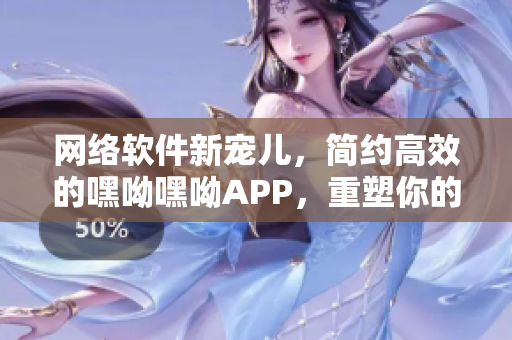 网络软件新宠儿，简约高效的嘿呦嘿呦APP，重塑你的沟通体验