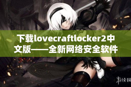 下载lovecraftlocker2中文版——全新网络安全软件，保障您的数据安全！