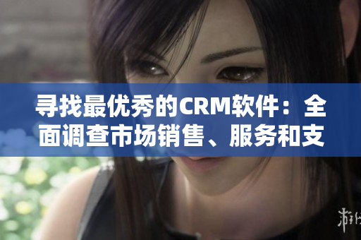 寻找最优秀的CRM软件：全面调查市场销售、服务和支持平台