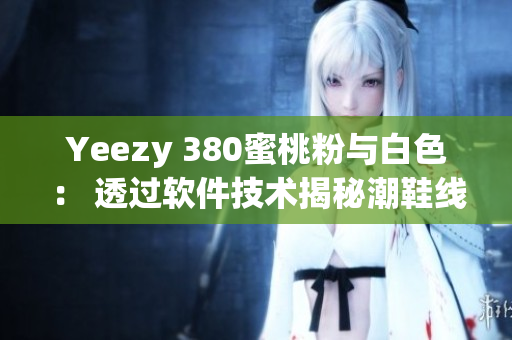 Yeezy 380蜜桃粉与白色： 透过软件技术揭秘潮鞋线上销售秘诀