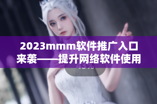 2023mmm软件推广入口来袭——提升网络软件使用体验的关键利器