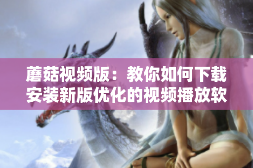 蘑菇视频版：教你如何下载安装新版优化的视频播放软件