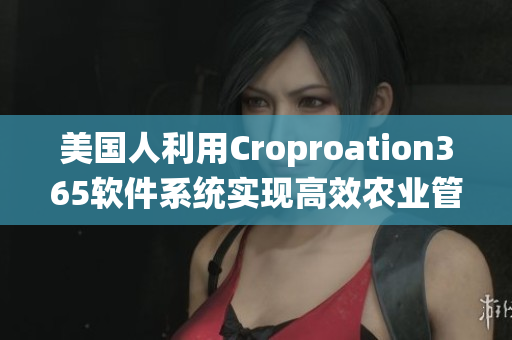 美国人利用Croproation365软件系统实现高效农业管理