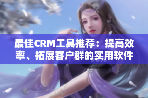 最佳CRM工具推荐：提高效率、拓展客户群的实用软件TOP5