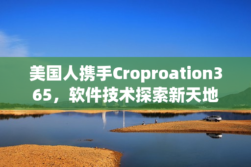 美国人携手Croproation365，软件技术探索新天地