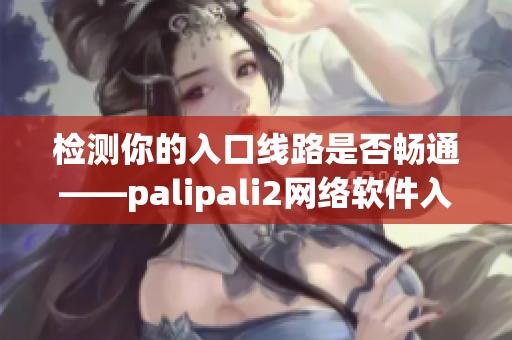 检测你的入口线路是否畅通——palipali2网络软件入口线路测试