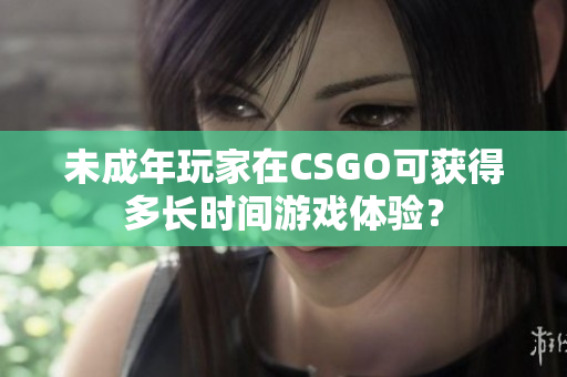 未成年玩家在CSGO可获得多长时间游戏体验？