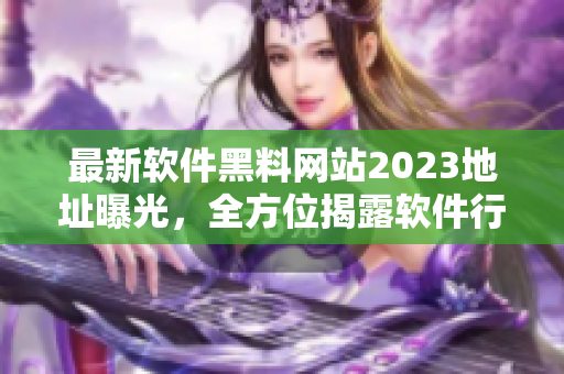 最新软件黑料网站2023地址曝光，全方位揭露软件行业内幕！