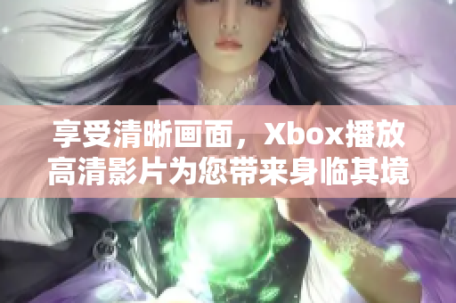 享受清晰画面，Xbox播放高清影片为您带来身临其境的视觉盛宴