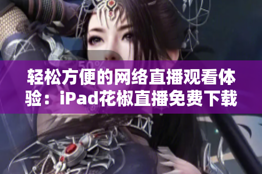 轻松方便的网络直播观看体验：iPad花椒直播免费下载